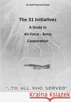 The 31 Initiatives: A Study in Air Force - Army Cooperation Office of Air Force History              U. S. Air Force 9781507732021 Createspace