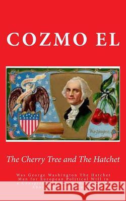 The Cherry Tree and The Hatchet: Was George Washington The Hatchet Man for European Political Will in a Conspiracy to Usurp the Moorish/Aboriginal Gov El, Cozmo 9781507733080