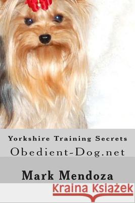 Yorkshire Training Secrets: Obedient-Dog.net Mendoza, Mark 9781507733752 Createspace Independent Publishing Platform