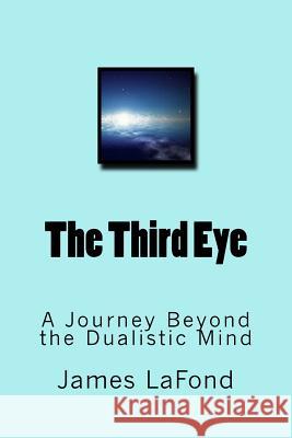 The Third Eye: A Journey Beyond the Dualistic Mind James LaFond 9781507735664 Createspace