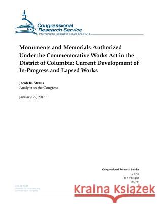 Monuments and Memorials Authorized Under the Commemorative Works Act in the District of Columbia: Current Development of In-Progress and Lapsed Works Congressional Research Service 9781507736692 Createspace