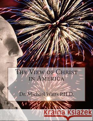 The View of Christ in America Dr Michael S. Watt 9781507740132 Createspace