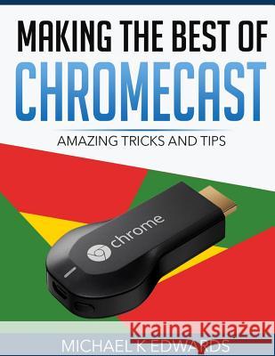 Making The Best of Chromecast: Amazing Tricks and Tips Edwards, Michael K. 9781507740408 Createspace
