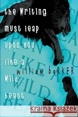 The Writing Must Leap Upon You Like A Wild Beast Barker, William 9781507743027