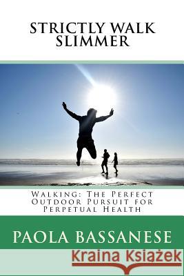 Strictly Walk Slimmer: Walking: The Perfect Outdoor Pursuit for Perpetual Health Paola Bassanese 9781507746783 Createspace