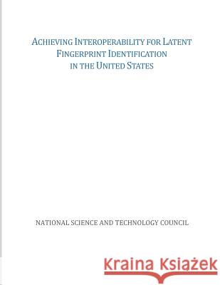 Achieving Interoperability for Latent Fingerprint Identification in the United States National Science and Technology Council 9781507746882 Createspace