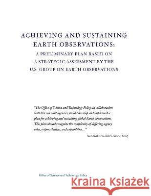 Achieving and Sustaining Earth Observations: A Preliminary Plan Based on a Strategic Assessment by the U.S. Group on Earth Observations Office of Science and Technology Policy 9781507746929 Createspace