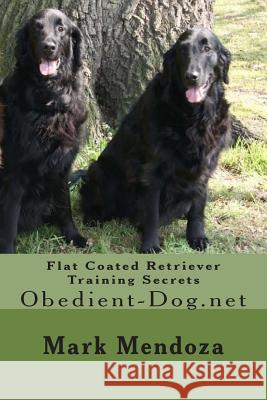 Flat Coated Retriever Training Secrets: Obedient-Dog.net Mendoza, Mark 9781507747414 Createspace Independent Publishing Platform