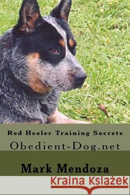 Red Heeler Training Secrets: Obedient-Dog.net Mendoza, Mark 9781507747575 Createspace Independent Publishing Platform
