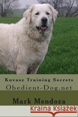 Kuvasz Training Secrets: Obedient-Dog.net Mendoza, Mark 9781507747629 Createspace Independent Publishing Platform