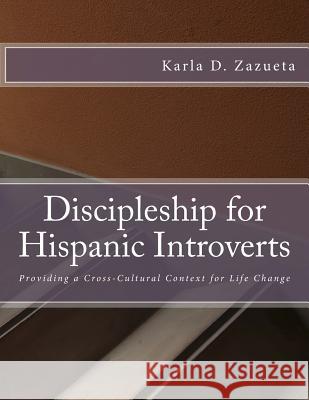 Discipleship for Hispanic Introverts: Providing a Cross-Cultural Context for Life Change Karla D. Zazueta Dr Sandra Glahn Kelley Mathews 9781507747780