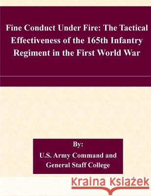 Fine Conduct Under Fire: The Tactical Effectiveness of the 165th Infantry Regiment in the First World War U. S. Army Command and General Staff Col 9781507749210 Createspace