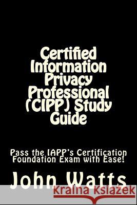 Certified Information Privacy Professional (CIPP) Study Guide: Pass the IAPP's Certification Foundation Exam with Ease! Watts, John 9781507750636