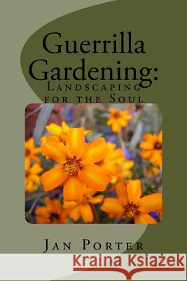 Guerrilla Gardening: Landscaping for the Soul.: Landscaping for the Soul Jan Porter 9781507750841 Createspace Independent Publishing Platform