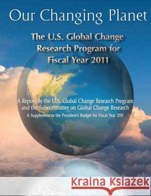 Our Changing Planet: The U.S. Global Change Research Program for Fiscal Year 2011 National Science and Technology Council 9781507753040 Createspace