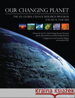 Our Changing Planet: The U.S. Global Change Research Program for Fiscal Year 2012 National Science and Technology Council 9781507753132 Createspace