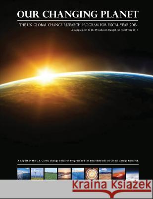 Our Changing Planet: The U.S. Global Change Research Program for Fiscal Year 2013 National Science and Technology Council 9781507753255 Createspace