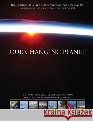 Our Changing Planet: The U.S. Global Change Research Program for Fiscal Year 2014 National Science and Technology Council 9781507753415 Createspace