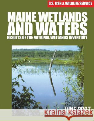Maine Wetlands and Waters: Results of the National Wetlands Inventory: June 2007 U S Fish & Wildlife Service 9781507753460 Createspace