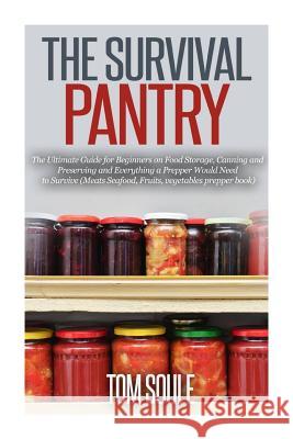 The Survival Pantry: The Ultimate Guide for Beginners on Food Storage, Canning and Preserving and Everything a Prepper Would Need to Surviv Tom Soule 9781507754535