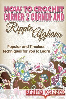How to Crochet Corner 2 Corner and Ripple Afghans: Popular and Timeless Techniques for You to Learn Dorothy Wilks 9781507755969