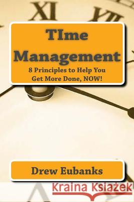 TIme Management: 8 Principles to Help You Get More Done, NOW! Eubanks, Drew 9781507761571