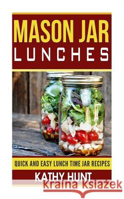 Mason Jar Lunches: Quick and Easy Lunch Time Jar Recipes Kathy Hunt 9781507762080 Createspace Independent Publishing Platform