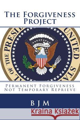 The Forgiveness Project: Permanent Forgiveness Not Temporary Reprieve B. J. M 9781507762509 Createspace Independent Publishing Platform