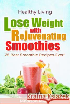 Lose Weight with Rejuvenating Smoothies: 25 Best Smoothie Recipes Ever! Madison Miller 9781507763827 Createspace