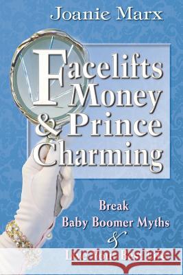 Facelifts, Money & Prince Charming: Break Baby Boomer Myths & Live Your Best Life Joanie Marx 9781507765685