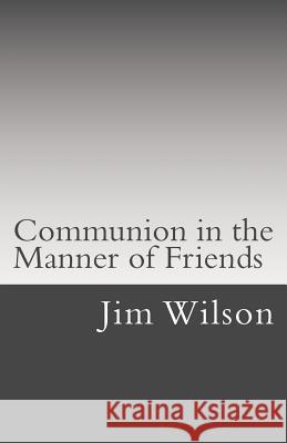 Communion in the Manner of Friends: A Manual for Quaker Communion Jim Wilson 9781507766712 Createspace