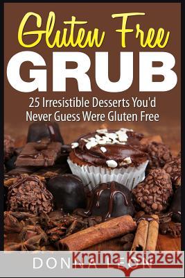 Gluten Free Grub: 25 Irresistible Desserts You'd Never Guess Were Gluten Free Donna Leon 9781507766774