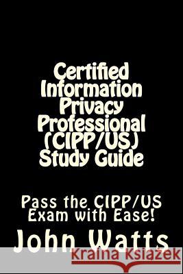 Certified Information Privacy Professional (CIPP/US) Study Guide: Pass the IAPP's CIPP/US Exam with Ease! Watts, John 9781507768778
