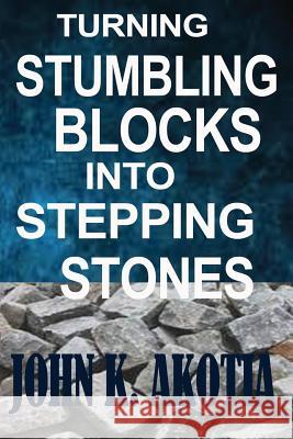 Turning Stumbling Blocks Into Stepping Stones John Kennedy Akotia 9781507769553 Createspace