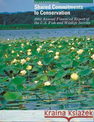 Shared Commitments to Conservation 2003 Annual Financial Report of the U.S. Fish and Wildlife Service U S Fish & Wildlife Service 9781507769614 Createspace