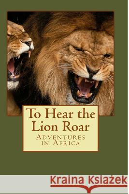 To Hear the Lion Roar: Adventures in Africa MR Steven James Forema 9781507774311 Createspace