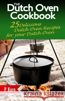 The Dutch Oven Cookbook: 25 Delicious Dutch Oven Recipes for your Dutch Oven Karn, P. 9781507774342 Createspace