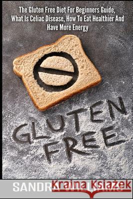 Gluten Free: The Gluten Free Diet For Beginners Guide, What Is Celiac Disease, How To Eat Healthier And Have More Energy Williams, Sandra 9781507774403