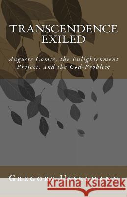 Transcendence Exiled: Auguste Comte, the Enlightenment Project, and the God-Problem Gregory Usselman 9781507776346 Createspace
