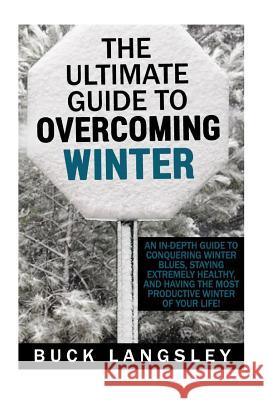 The Ultimate Guide to Overcoming Winter: An In-Depth Guide to Conquering Winter Blues, Staying Extremely Healthy, And Having the Most Productive Winte Maddox, Theodore 9781507777053