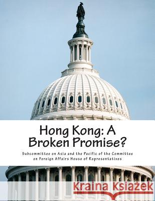 Hong Kong: A Broken Promise? Subcommittee on Asia and the Pacific of 9781507778371 Createspace