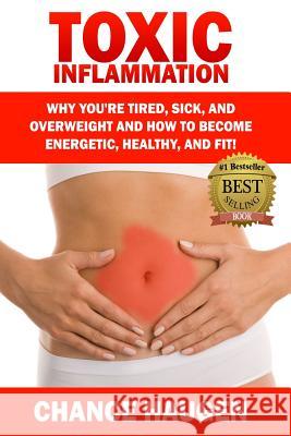 Toxic Inflammation: Why You're Tired, Sick, and Overweight and How to Become Energetic, Healthy, and Fit! Chance Haugen 9781507778432