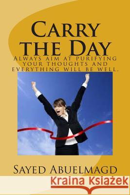 Carry the Day: Always aim at purifying your thoughts and everything will be well. Sayed Ibrahim Abuelmag 9781507778487