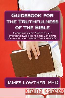 Guidebook for the Truthfulness of the Bible: A combination of Scientific and Prophetic Evidence for the Christian Faith & IT'S ALL ABOUT THE EVIDENCE James Lowther 9781507781630 Createspace Independent Publishing Platform