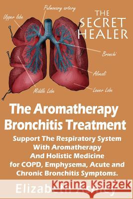 The Aromatherapy Bronchitis Treatment: Support the Respiratory System with Essential Oils and Holistic Medicine for COPD, Emphysema, Acute and Chronic Ashley, Elizabeth 9781507782163