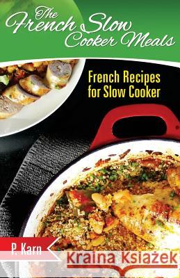 The French Slow Cooker Meals: French Recipes for Slow Cooker P. Karn 9781507786901 Createspace