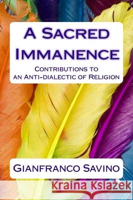 A Sacred Immanence: Contributions to an Anti-dialectic of Religion Savino, Gianfranco 9781507787113 Createspace
