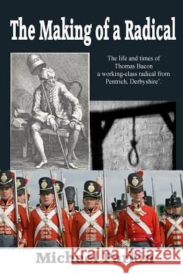 The Making of a Radical: The life and times of Thomas Bacon a working-class radical from Pentrich, Derbyshire Parkin, Michael 9781507787823 Createspace Independent Publishing Platform