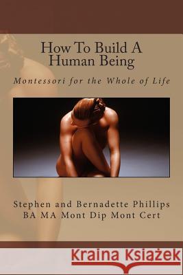 How To Build A Human Being: Montessori for the Whole of Life Phillips, Stephen 9781507789322 Createspace