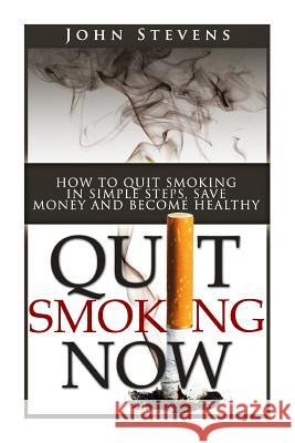Quit Smoking Now!: How To Stop Smoking In Simple Steps, Save Money And Become Healthy Stevens, John 9781507789520 Createspace
